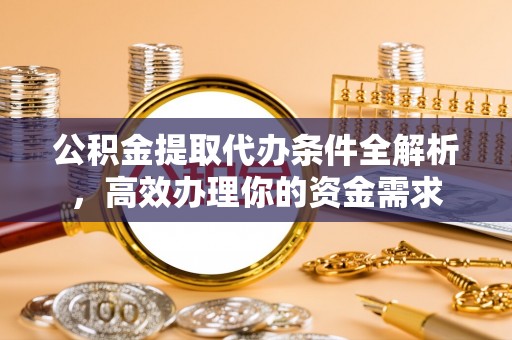 虎丘公积金提取代办条件全解析，高效办理你的资金需求