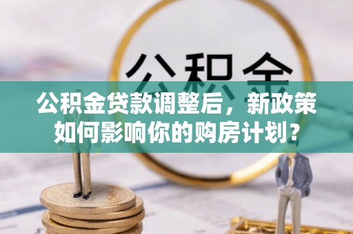 虎丘公积金贷款调整后，新政策如何影响你的购房计划？