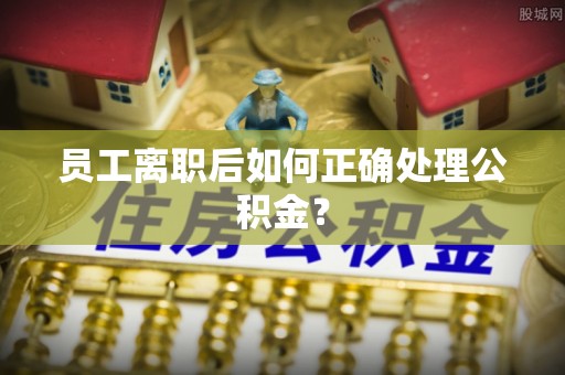 虎丘员工离职后如何正确处理公积金？