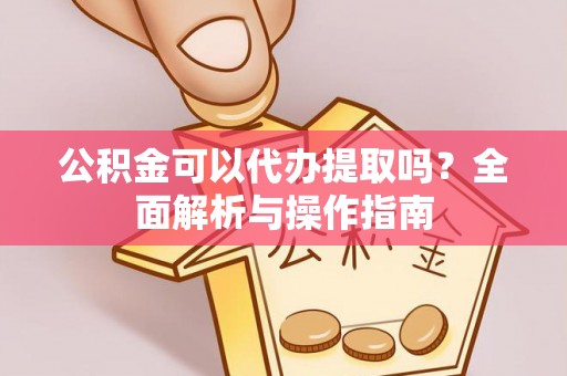 虎丘公积金可以代办提取吗？全面解析与操作指南