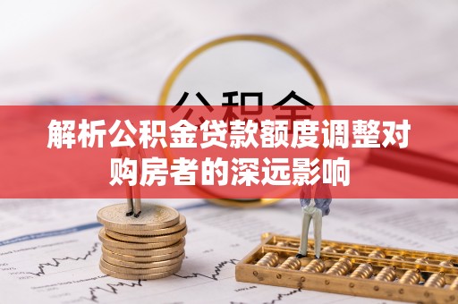 虎丘解析公积金贷款额度调整对购房者的深远影响