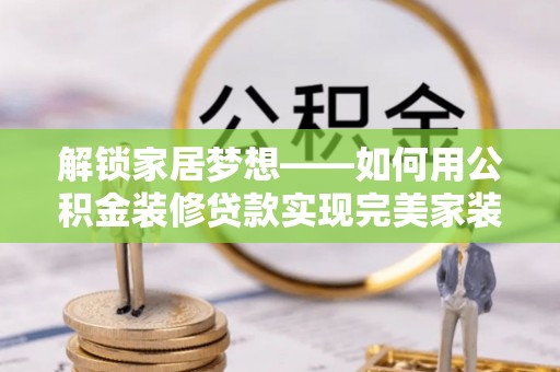 虎丘解锁家居梦想——如何用公积金装修贷款实现完美家装