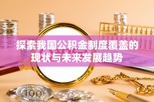 虎丘探索我国公积金制度覆盖的现状与未来发展趋势