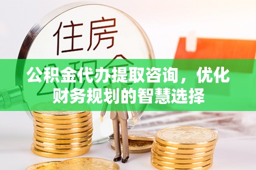 虎丘公积金代办提取咨询，优化财务规划的智慧选择