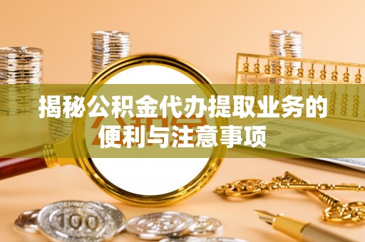虎丘揭秘公积金代办提取业务的便利与注意事项