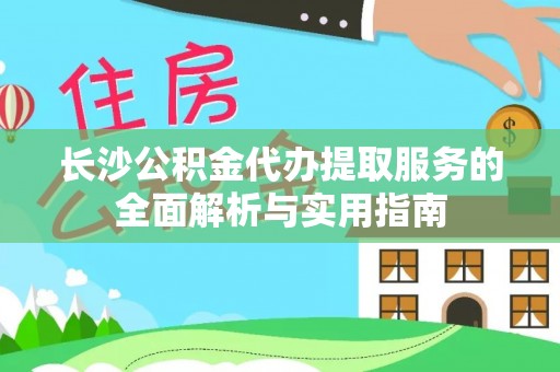 虎丘长沙公积金代办提取服务的全面解析与实用指南