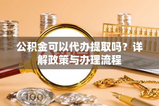 虎丘公积金可以代办提取吗？详解政策与办理流程
