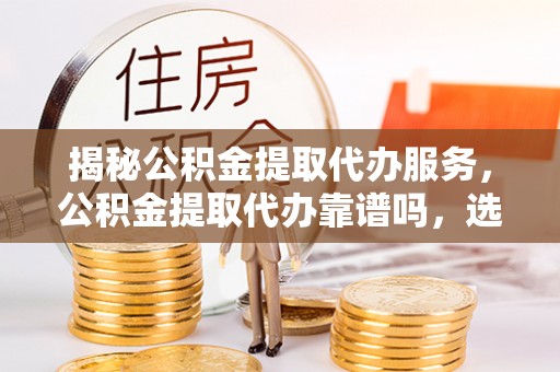 虎丘揭秘公积金提取代办服务，公积金提取代办靠谱吗，选择需谨慎