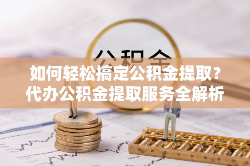 虎丘如何轻松搞定公积金提取？代办公积金提取服务全解析