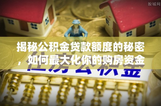 虎丘揭秘公积金贷款额度的秘密，如何最大化你的购房资金