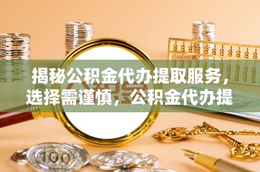 虎丘揭秘公积金代办提取服务，选择需谨慎，公积金代办提取靠谱吗？