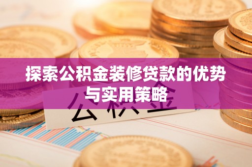 虎丘探索公积金装修贷款的优势与实用策略