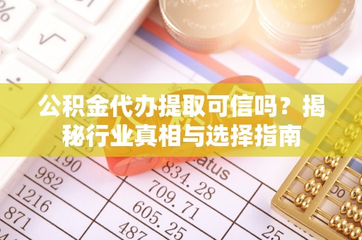 虎丘公积金代办提取可信吗？揭秘行业真相与选择指南