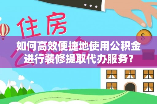 虎丘如何高效便捷地使用公积金进行装修提取代办服务？