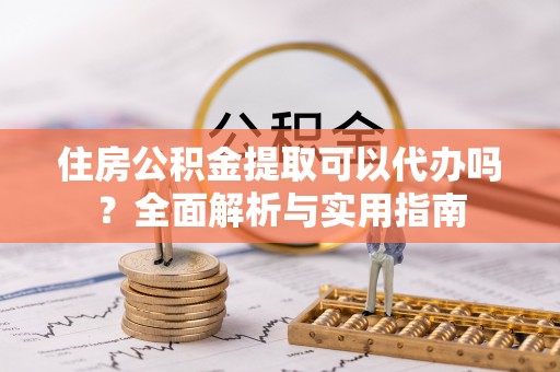 虎丘住房公积金提取可以代办吗？全面解析与实用指南