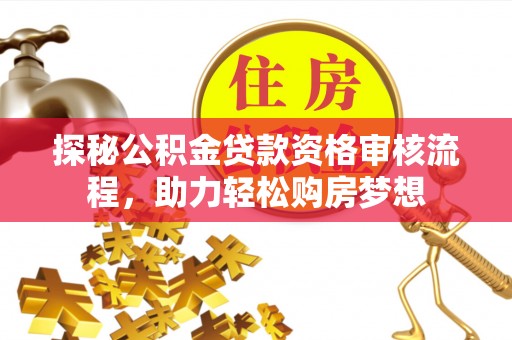 虎丘探秘公积金贷款资格审核流程，助力轻松购房梦想