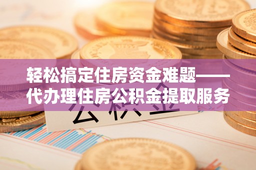 虎丘轻松搞定住房资金难题——代办理住房公积金提取服务详解