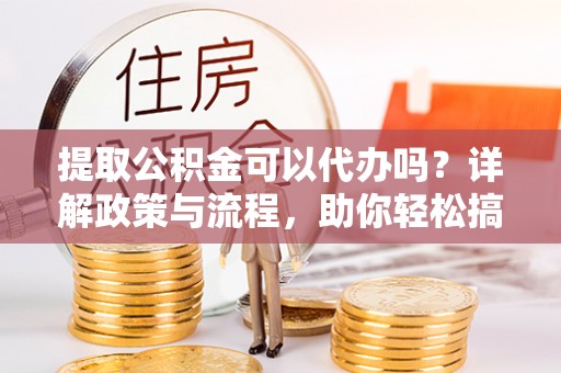 虎丘提取公积金可以代办吗？详解政策与流程，助你轻松搞定！