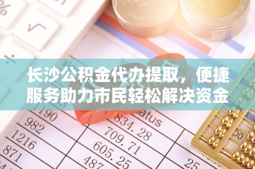 虎丘长沙公积金代办提取，便捷服务助力市民轻松解决资金需求