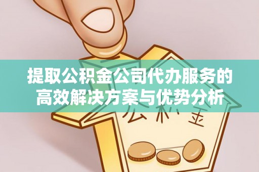 虎丘提取公积金公司代办服务的高效解决方案与优势分析