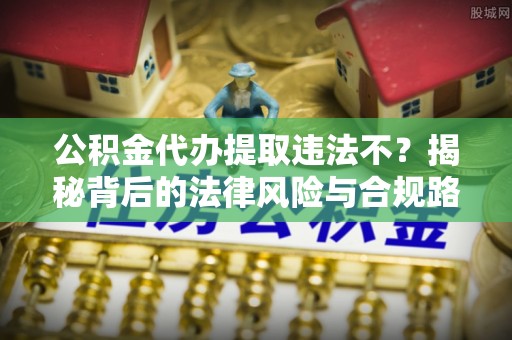 虎丘公积金代办提取违法不？揭秘背后的法律风险与合规路径