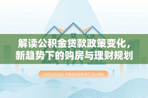虎丘解读公积金贷款政策变化，新趋势下的购房与理财规划