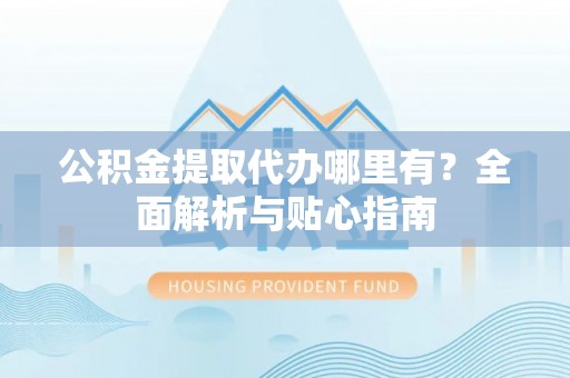 虎丘公积金提取代办哪里有？全面解析与贴心指南