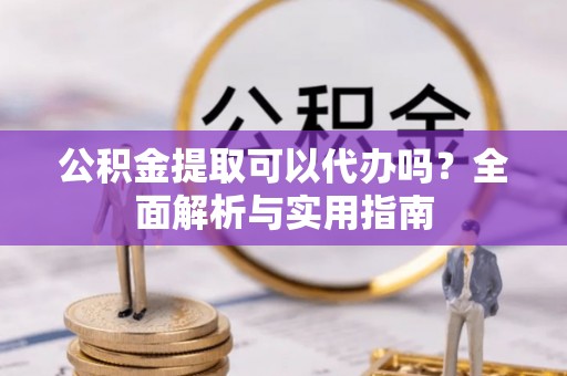 虎丘公积金提取可以代办吗？全面解析与实用指南