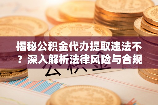 虎丘揭秘公积金代办提取违法不？深入解析法律风险与合规途径
