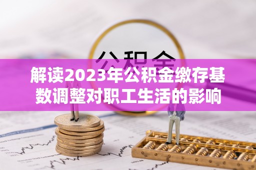 虎丘解读2023年公积金缴存基数调整对职工生活的影响