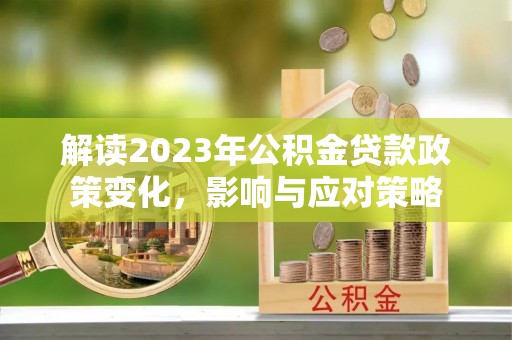 虎丘解读2023年公积金贷款政策变化，影响与应对策略