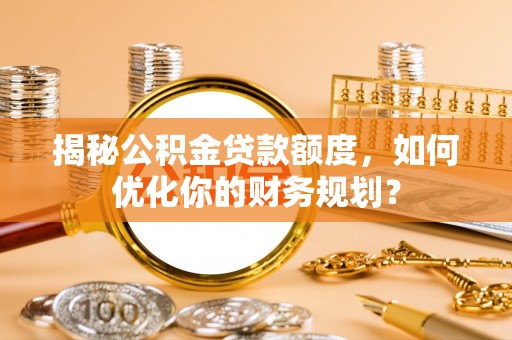 虎丘揭秘公积金贷款额度，如何优化你的财务规划？