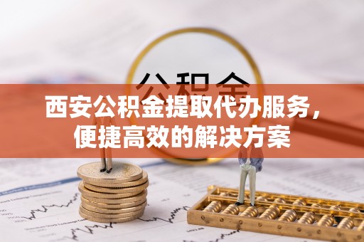 虎丘西安公积金提取代办服务，便捷高效的解决方案