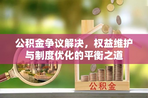 虎丘公积金争议解决，权益维护与制度优化的平衡之道