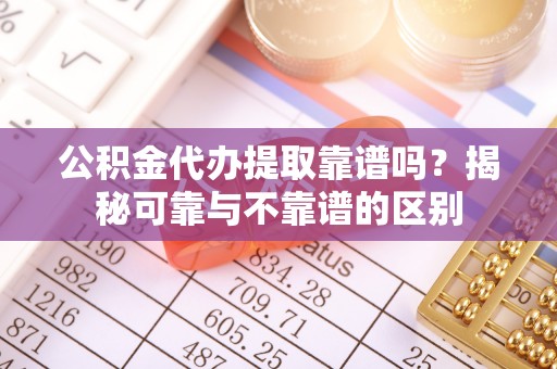 虎丘公积金代办提取靠谱吗？揭秘可靠与不靠谱的区别