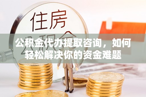 虎丘公积金代办提取咨询，如何轻松解决你的资金难题
