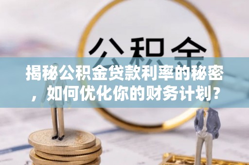 虎丘揭秘公积金贷款利率的秘密，如何优化你的财务计划？