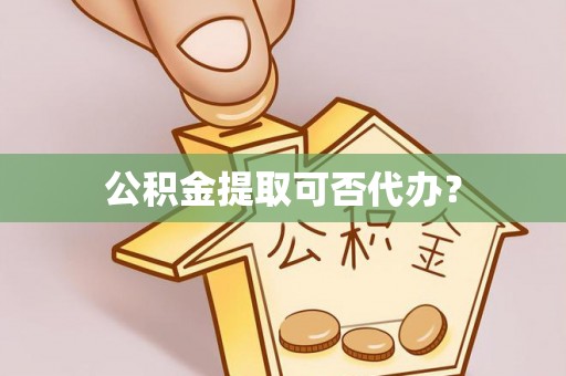 虎丘公积金提取可否代办？