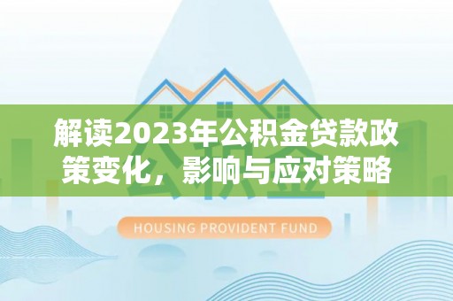 虎丘解读2023年公积金贷款政策变化，影响与应对策略