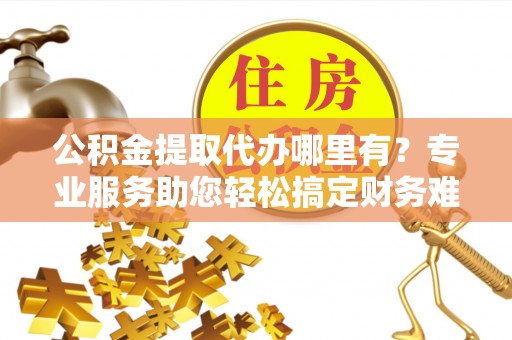 虎丘公积金提取代办哪里有？专业服务助您轻松搞定财务难题
