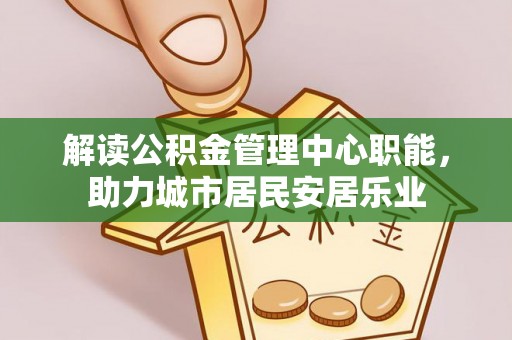 虎丘解读公积金管理中心职能，助力城市居民安居乐业
