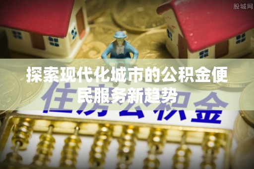 虎丘探索现代化城市的公积金便民服务新趋势