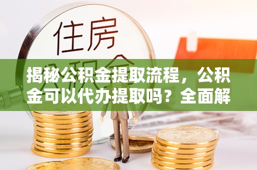 虎丘揭秘公积金提取流程，公积金可以代办提取吗？全面解析与操作指南