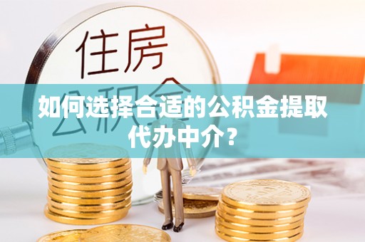 虎丘如何选择合适的公积金提取代办中介？