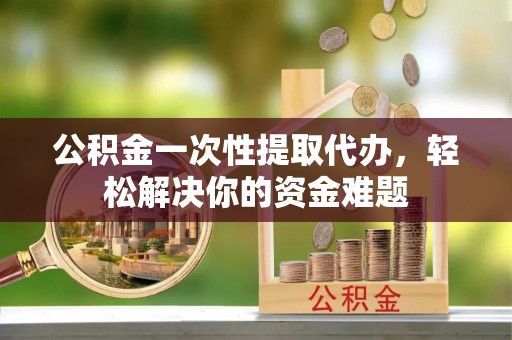 虎丘公积金一次性提取代办，轻松解决你的资金难题