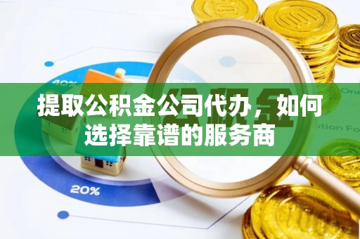 虎丘提取公积金公司代办，如何选择靠谱的服务商