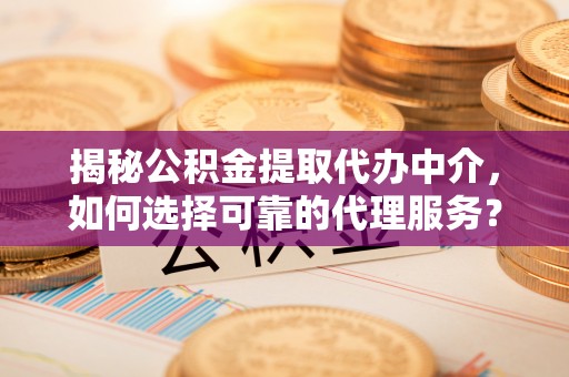 虎丘揭秘公积金提取代办中介，如何选择可靠的代理服务？