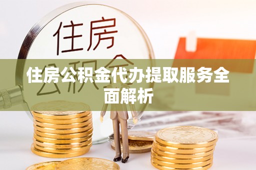 虎丘住房公积金代办提取服务全面解析