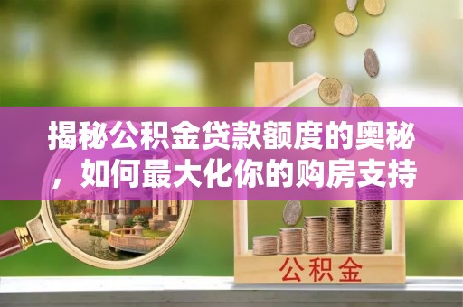 虎丘揭秘公积金贷款额度的奥秘，如何最大化你的购房支持？