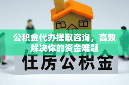 虎丘公积金代办提取咨询，高效解决你的资金难题